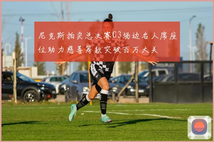 尼克斯拍卖总决赛G3场边名人席座位助力慈善筹款突破百万大关