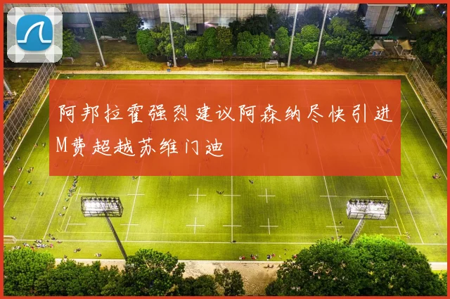 阿邦拉霍强烈建议阿森纳尽快引进M费超越苏维门迪