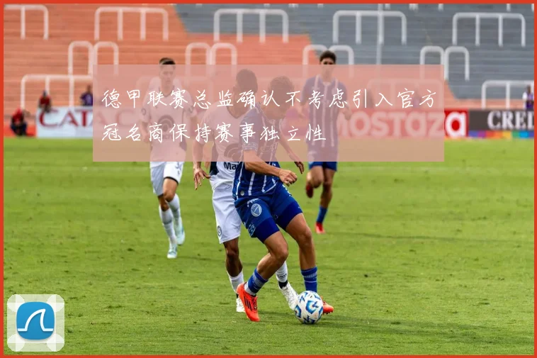 德甲联赛总监确认不考虑引入官方冠名商保持赛事独立性