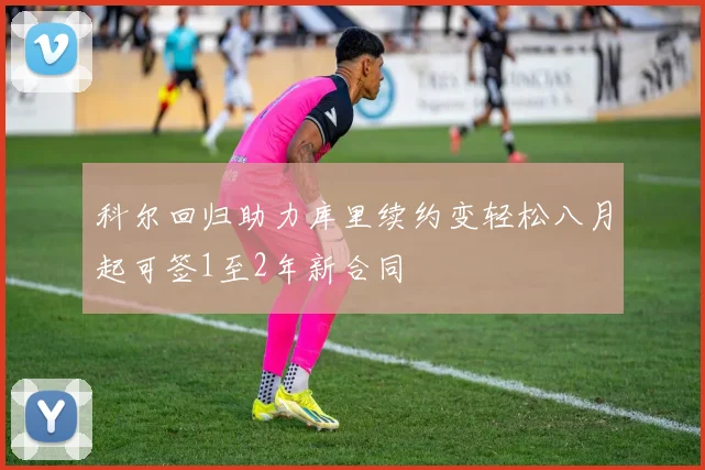 科尔回归助力库里续约变轻松八月起可签1至2年新合同