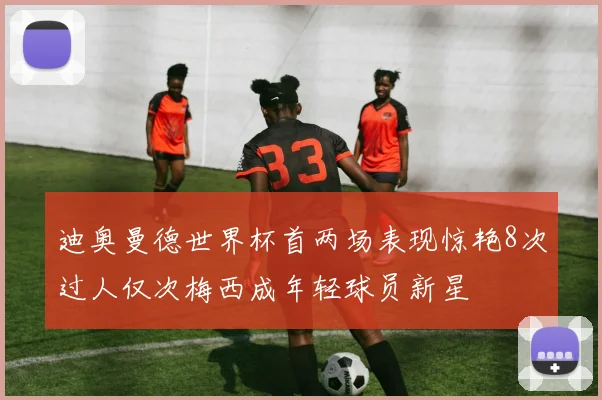 迪奥曼德世界杯首两场表现惊艳8次过人仅次梅西成年轻球员新星