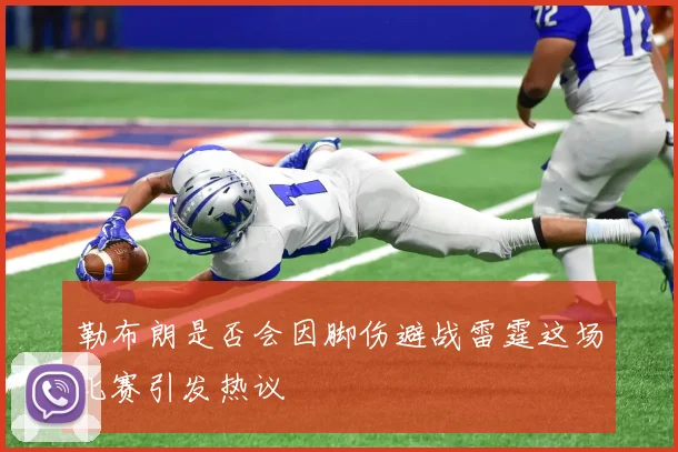 勒布朗是否会因脚伤避战雷霆这场比赛引发热议