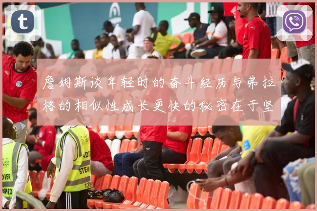 詹姆斯谈年轻时的奋斗经历与弗拉格的相似性成长更快的秘密在于坚持与磨炼