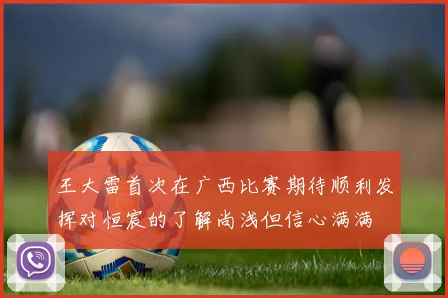 王大雷首次在广西比赛期待顺利发挥对恒宸的了解尚浅但信心满满