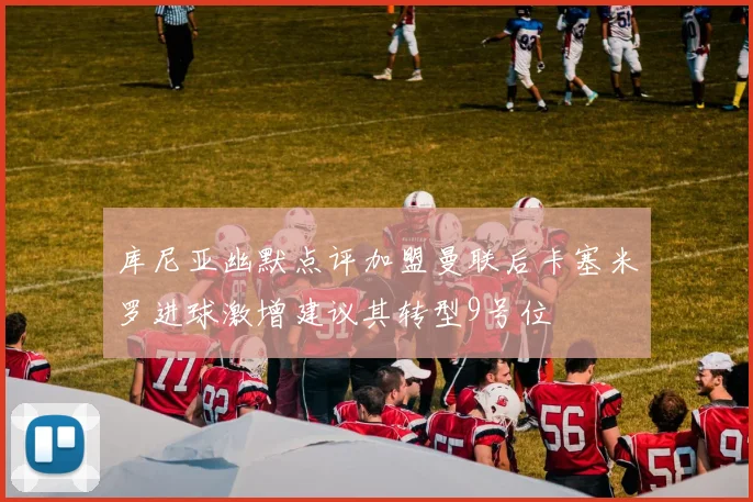 库尼亚幽默点评加盟曼联后卡塞米罗进球激增建议其转型9号位