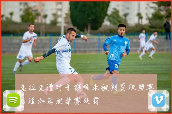 克拉克遭对手锁喉未被判罚联盟赛后追加恶犯禁赛处罚