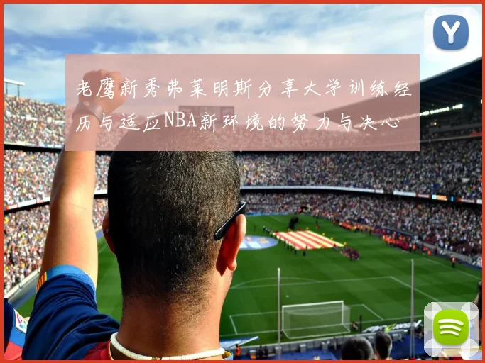 老鹰新秀弗莱明斯分享大学训练经历与适应NBA新环境的努力与决心