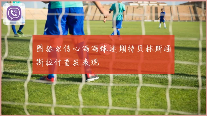 图赫尔信心满满球迷期待贝林斯通斯拉什首发表现