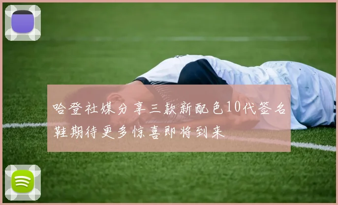 哈登社媒分享三款新配色10代签名鞋期待更多惊喜即将到来