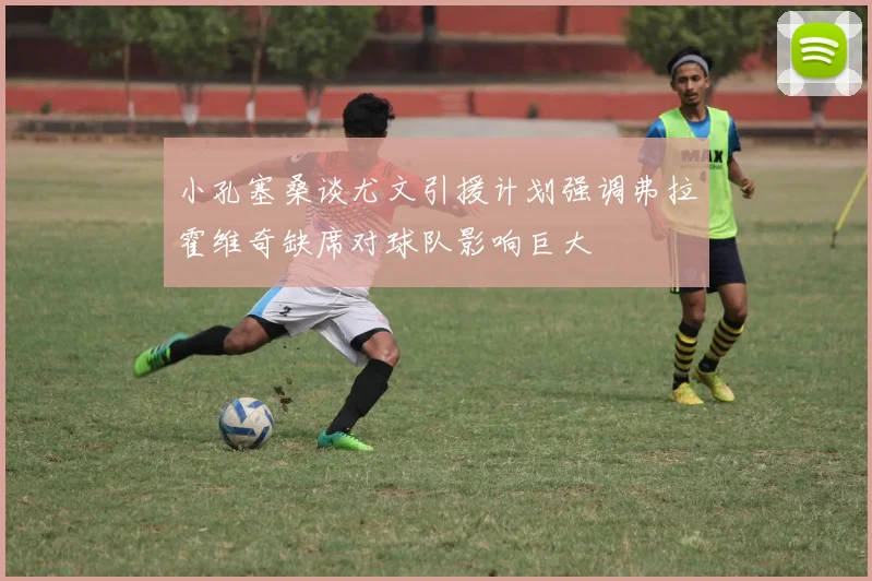 小孔塞桑谈尤文引援计划强调弗拉霍维奇缺席对球队影响巨大