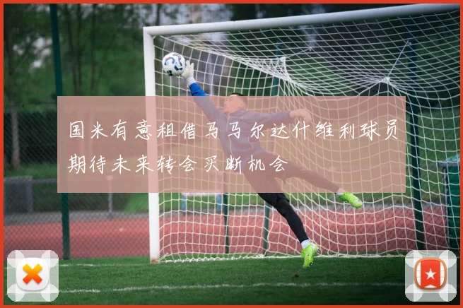 国米有意租借马马尔达什维利球员期待未来转会买断机会