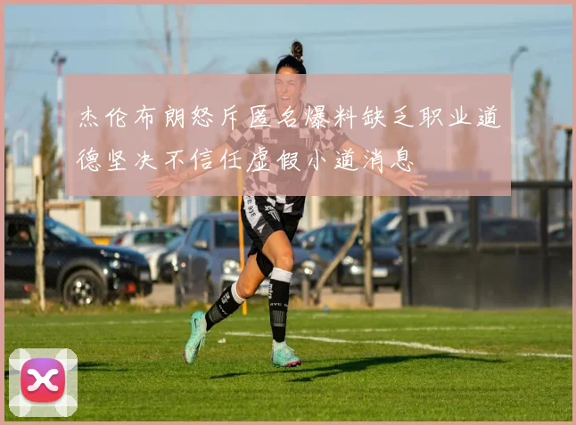 杰伦布朗怒斥匿名爆料缺乏职业道德坚决不信任虚假小道消息