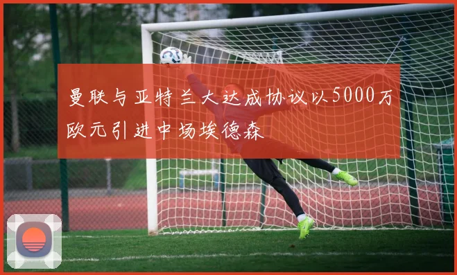曼联与亚特兰大达成协议以5000万欧元引进中场埃德森