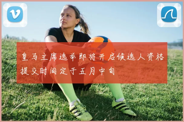 皇马主席选举即将开启候选人资格提交时间定于五月中旬