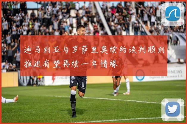 迪马利亚与罗萨里奥续约谈判顺利推进有望再续一年情缘
