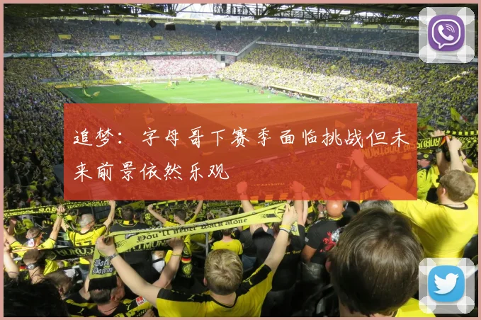 追梦：字母哥下赛季面临挑战但未来前景依然乐观
