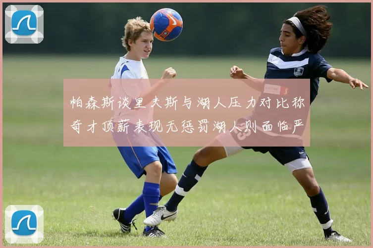 帕森斯谈里夫斯与湖人压力对比称奇才顶薪表现无惩罚湖人则面临严格审视
