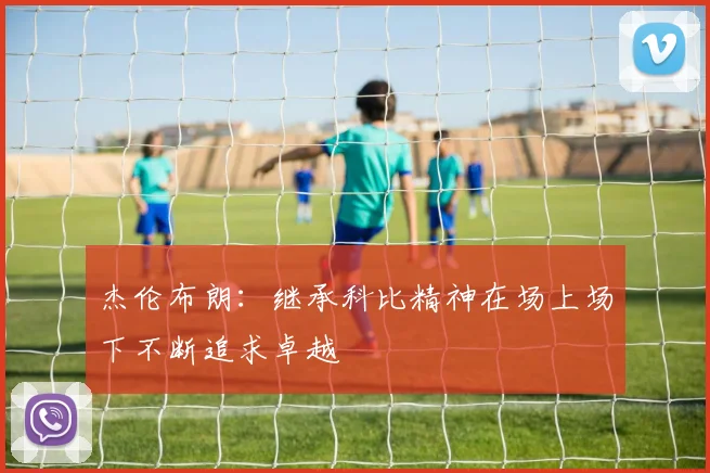 杰伦布朗：继承科比精神在场上场下不断追求卓越