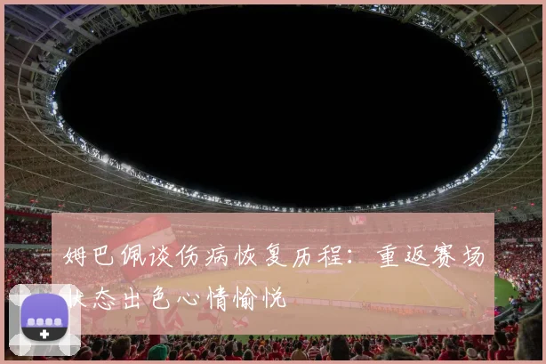姆巴佩谈伤病恢复历程：重返赛场状态出色心情愉悦