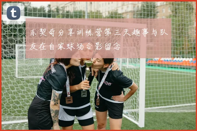 东契奇分享训练营第三天趣事与队友在自家球场合影留念