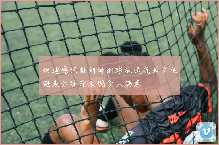 坎迪感叹抽到海地球衣运气差罗伯逊表示防守表现令人满意
