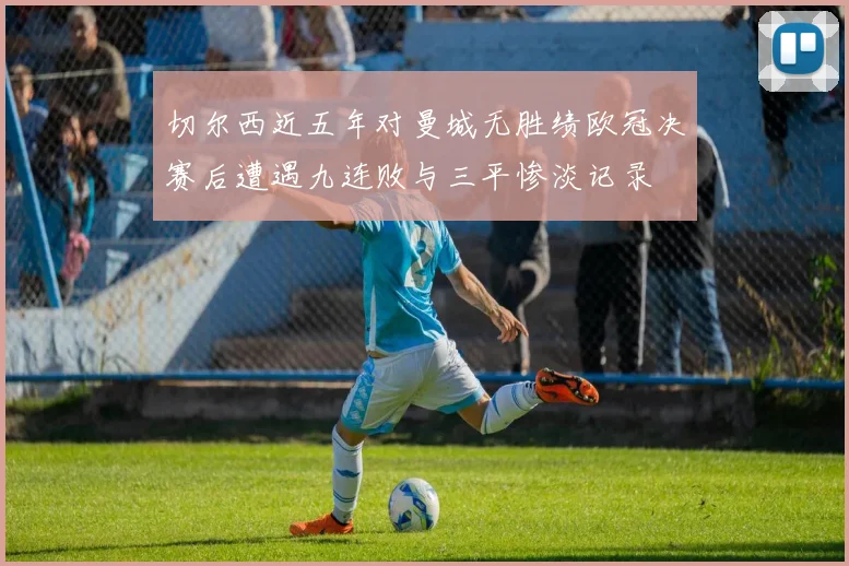 切尔西近五年对曼城无胜绩欧冠决赛后遭遇九连败与三平惨淡记录