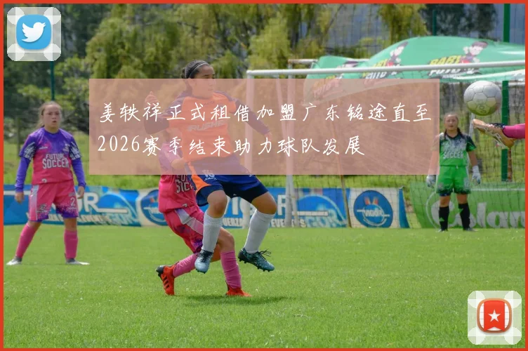 姜轶祥正式租借加盟广东铭途直至2026赛季结束助力球队发展