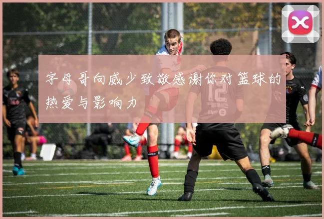 字母哥向威少致敬感谢你对篮球的热爱与影响力