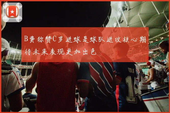B费称赞C罗进球是球队进攻核心期待未来表现更加出色