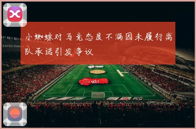 小蜘蛛对马竞态度不满因未履行离队承诺引发争议